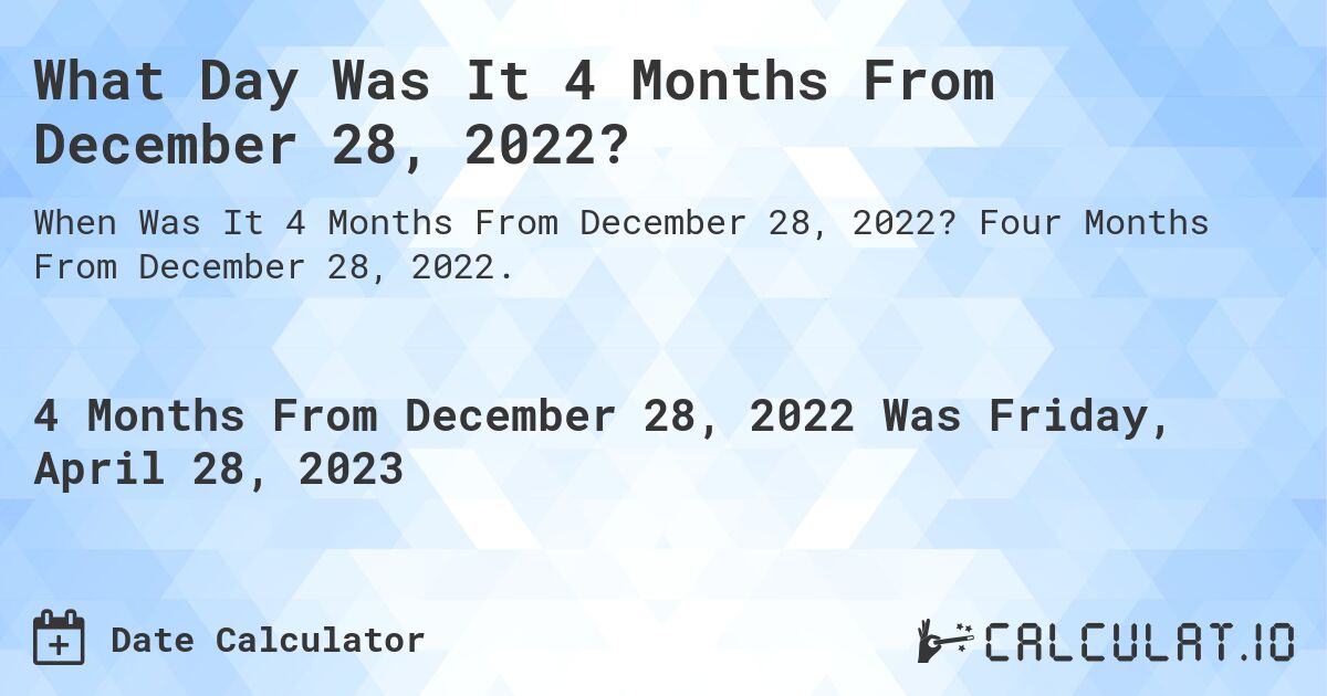 What Day Was It 4 Months From December 28, 2022?. Four Months From December 28, 2022.