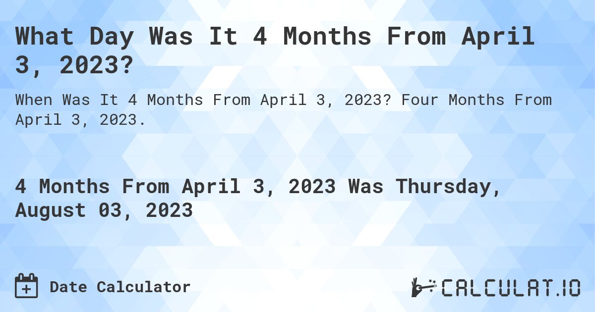 What Day Was It 4 Months From April 3, 2023?. Four Months From April 3, 2023.