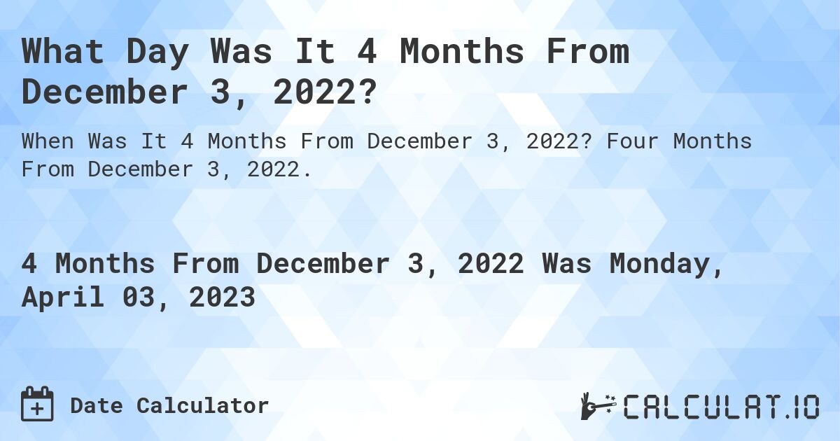 What Day Was It 4 Months From December 3, 2022?. Four Months From December 3, 2022.