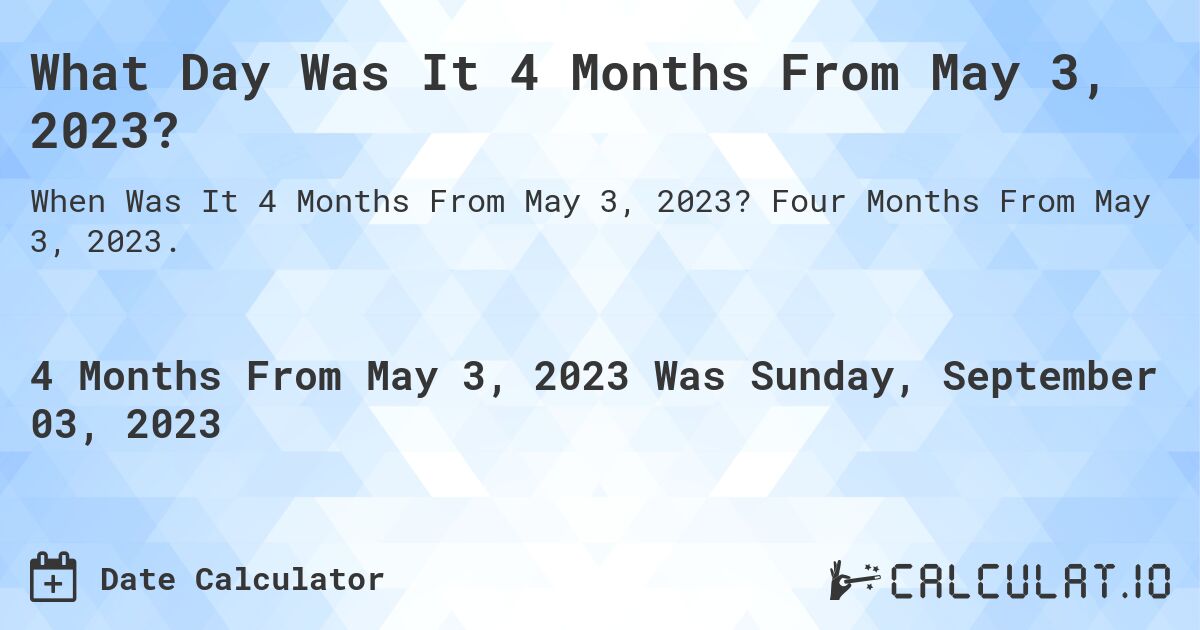 What Day Was It 4 Months From May 3, 2023?. Four Months From May 3, 2023.