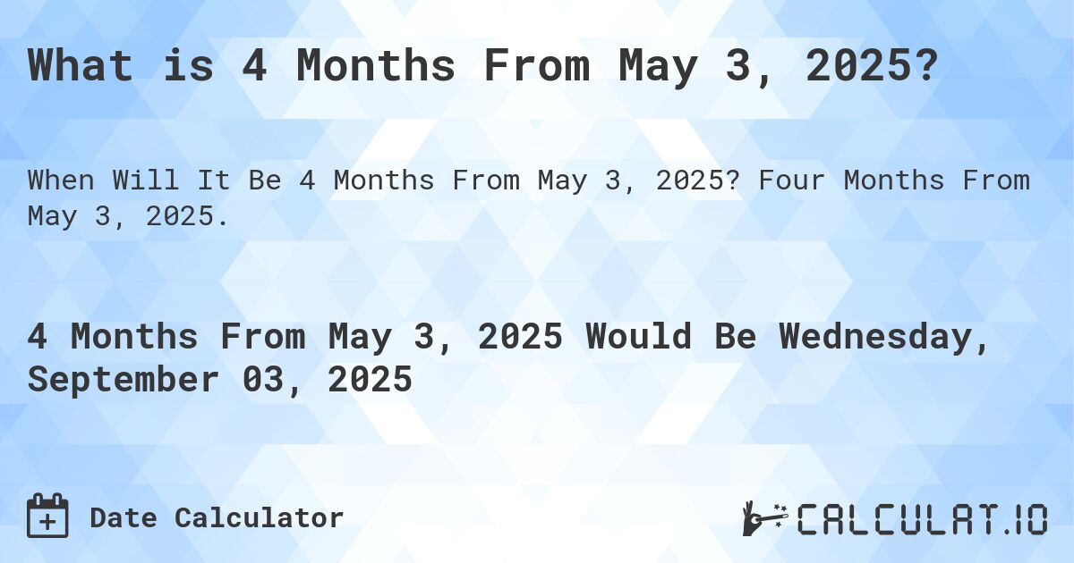 What is 4 Months From May 3, 2025?. Four Months From May 3, 2025.