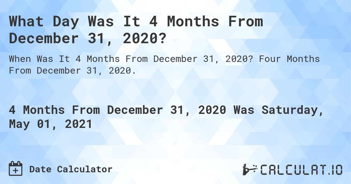 What Day Was It 4 Months From December 31, 2020?. Four Months From December 31, 2020.