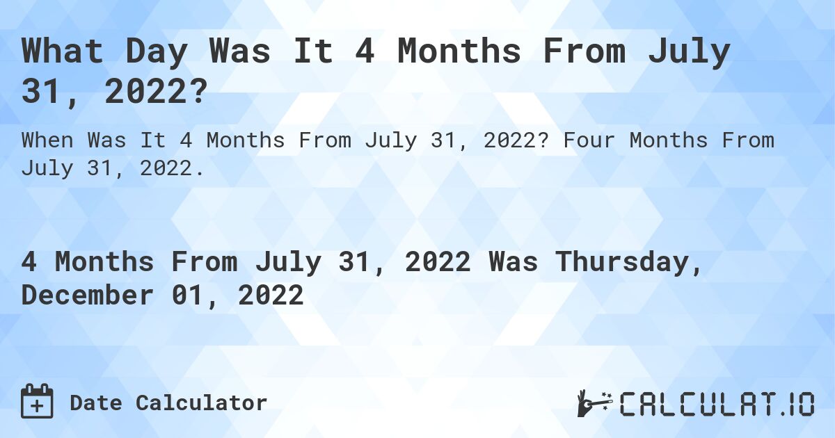 What Day Was It 4 Months From July 31, 2022?. Four Months From July 31, 2022.