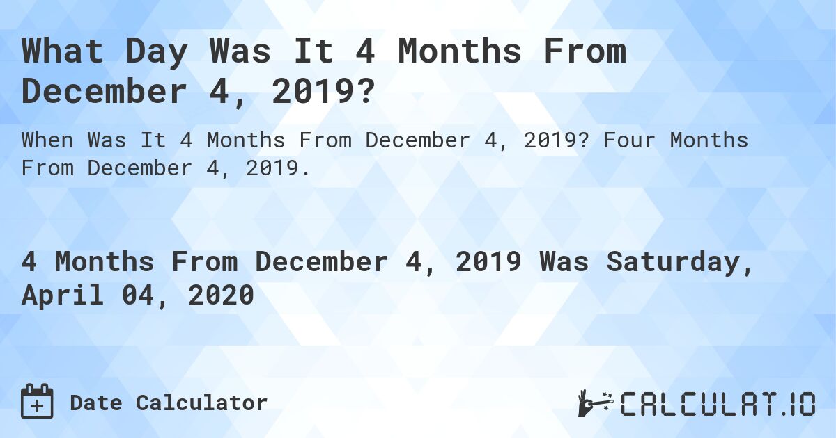 What Day Was It 4 Months From December 4, 2019?. Four Months From December 4, 2019.