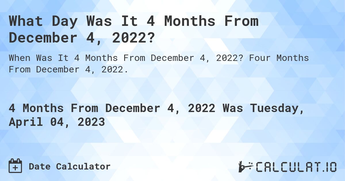 What Day Was It 4 Months From December 4, 2022?. Four Months From December 4, 2022.
