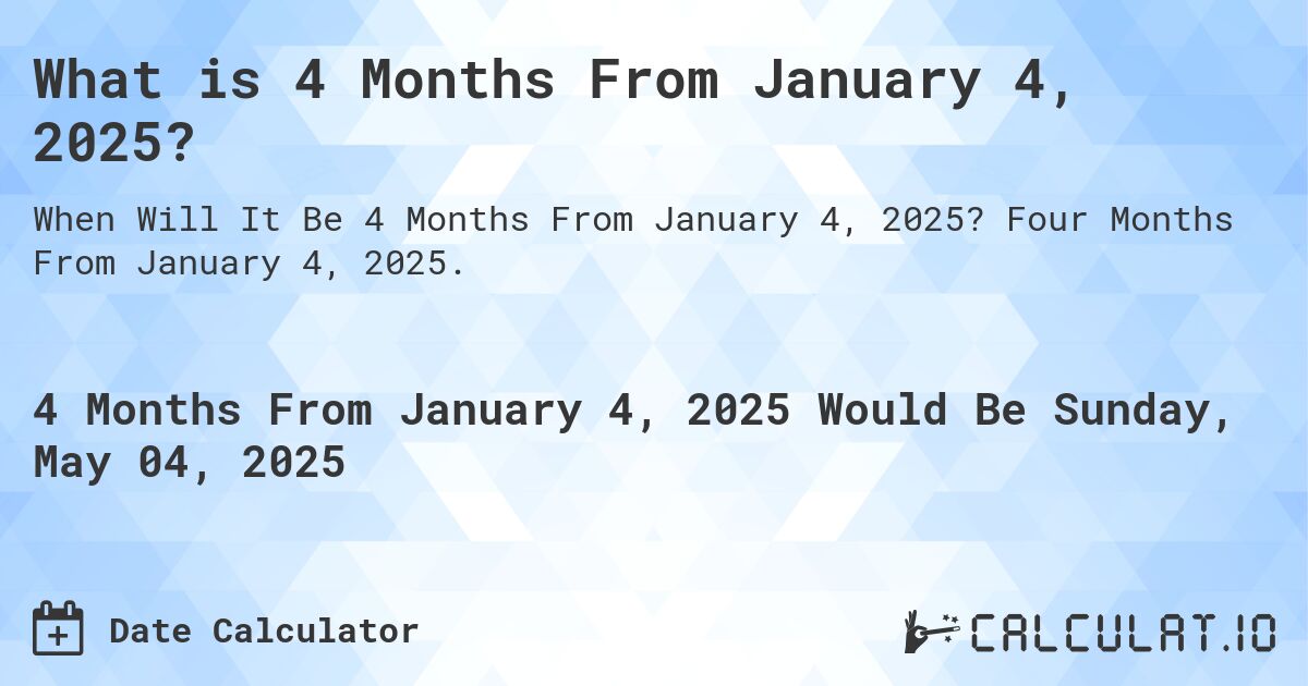 What is 4 Months From January 4, 2025?. Four Months From January 4, 2025.