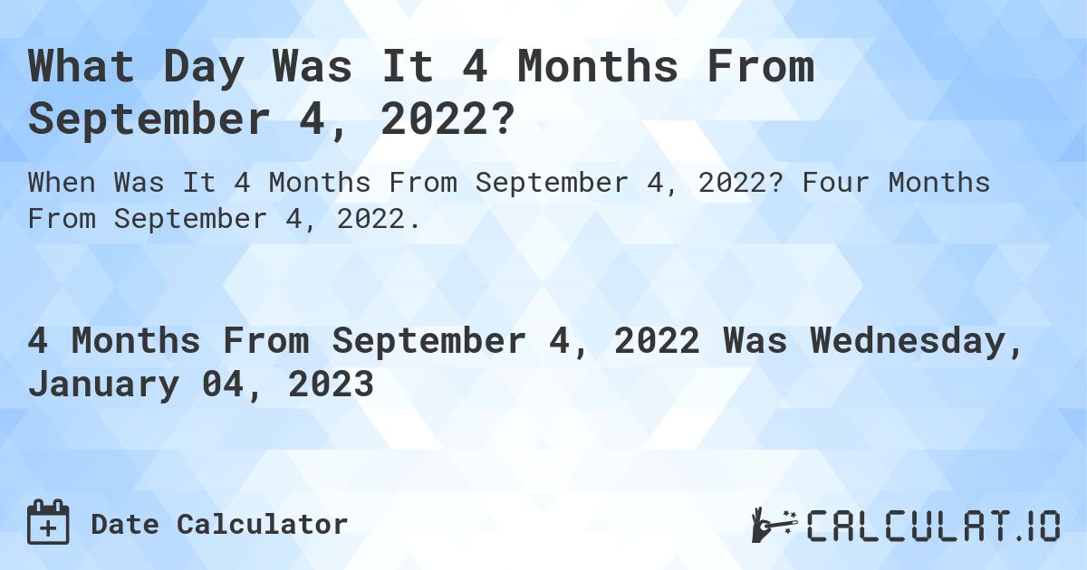 What Day Was It 4 Months From September 4, 2022?. Four Months From September 4, 2022.