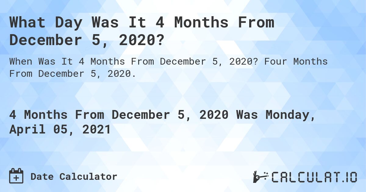 What Day Was It 4 Months From December 5, 2020?. Four Months From December 5, 2020.