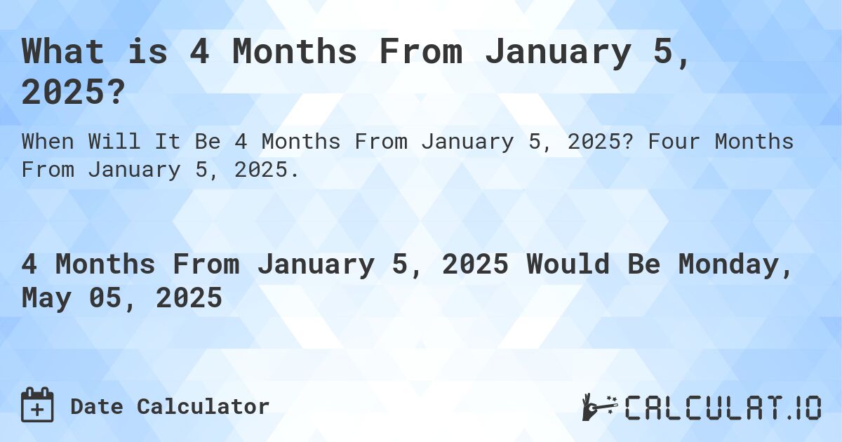 What is 4 Months From January 5, 2025?. Four Months From January 5, 2025.