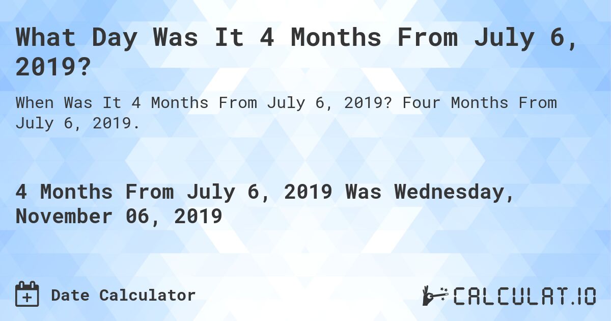 What Day Was It 4 Months From July 6, 2019?. Four Months From July 6, 2019.