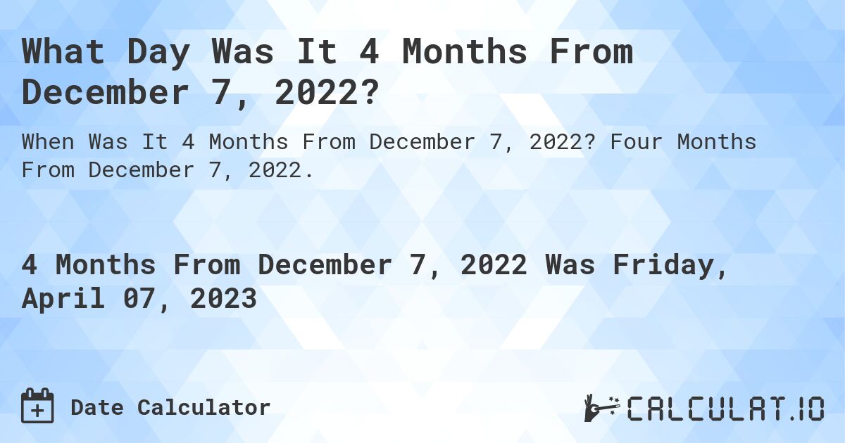What Day Was It 4 Months From December 7, 2022?. Four Months From December 7, 2022.