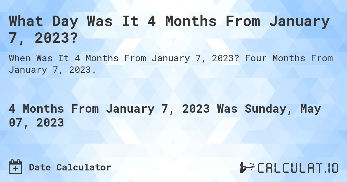What Day Was It 4 Months From January 7, 2023?. Four Months From January 7, 2023.
