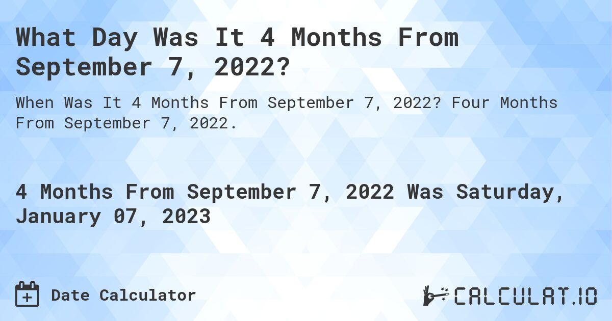 What Day Was It 4 Months From September 7, 2022?. Four Months From September 7, 2022.