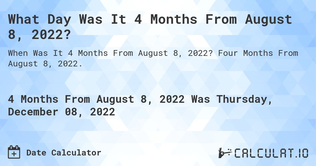 What Day Was It 4 Months From August 8, 2022?. Four Months From August 8, 2022.
