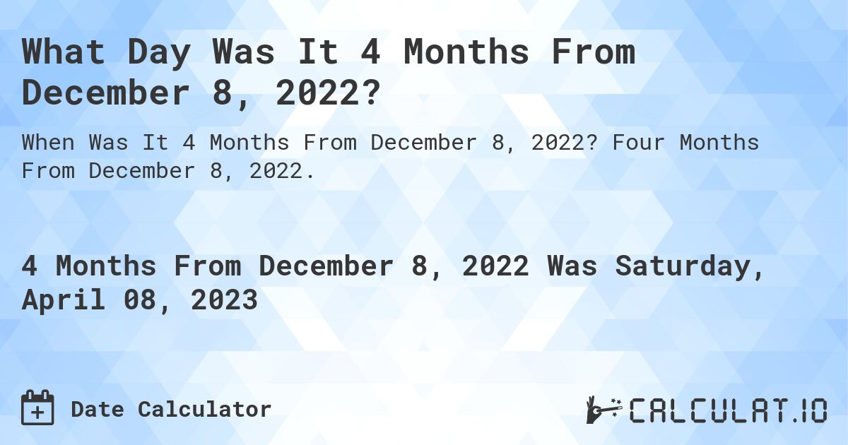 What Day Was It 4 Months From December 8, 2022?. Four Months From December 8, 2022.