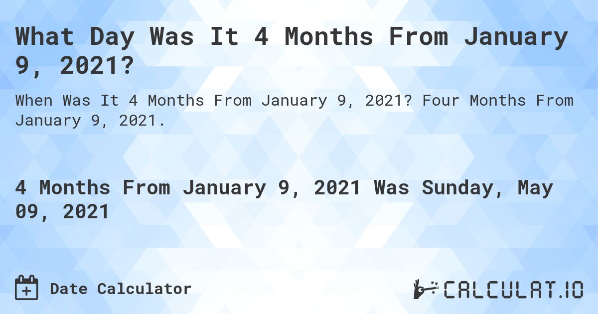What Day Was It 4 Months From January 9, 2021?. Four Months From January 9, 2021.