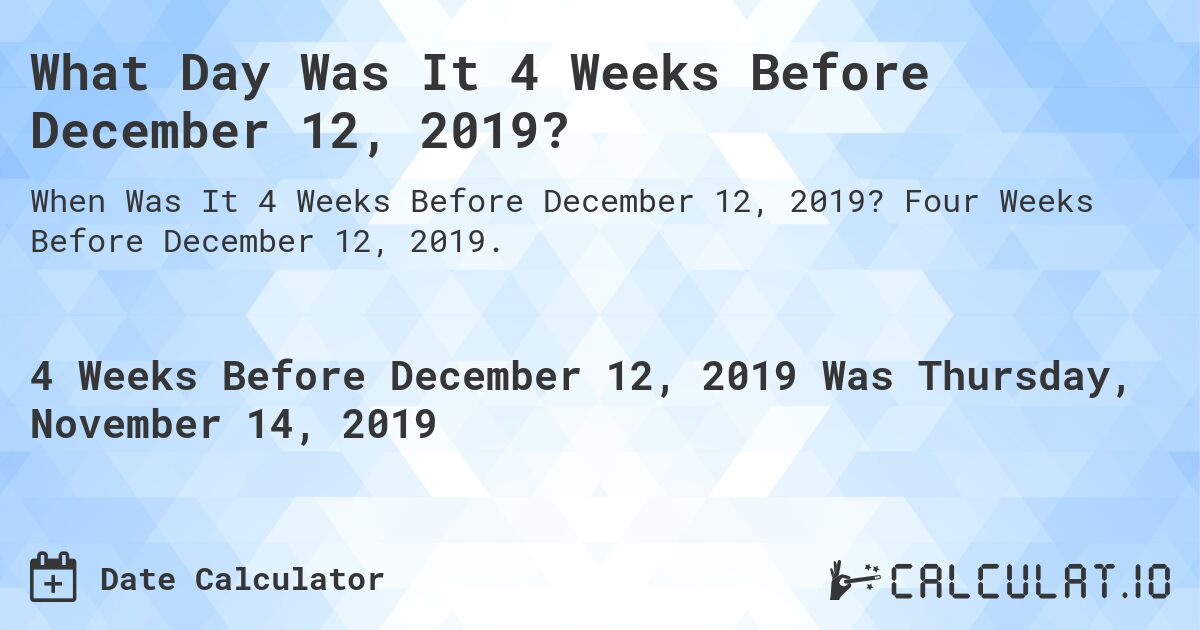 What Day Was It 4 Weeks Before December 12, 2019?. Four Weeks Before December 12, 2019.