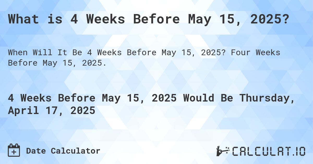 What is 4 Weeks Before May 15, 2025?. Four Weeks Before May 15, 2025.