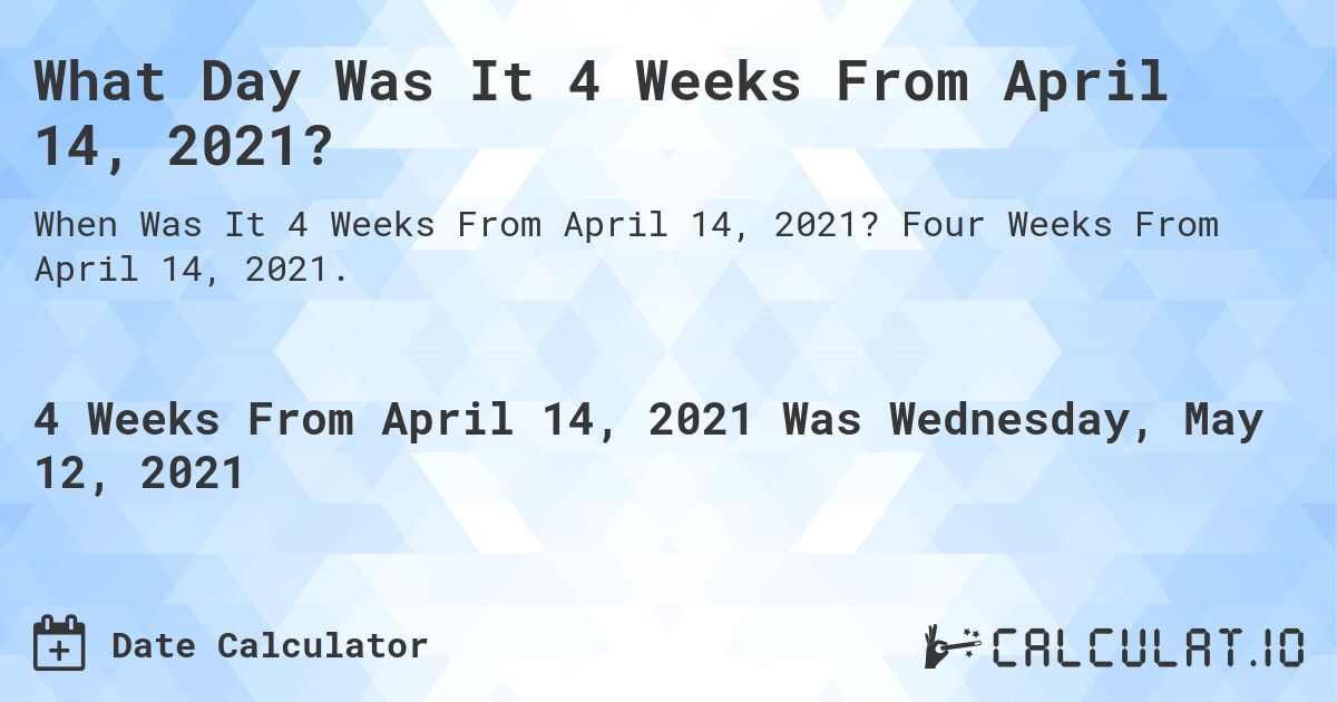 What Day Was It 4 Weeks From April 14, 2021?. Four Weeks From April 14, 2021.