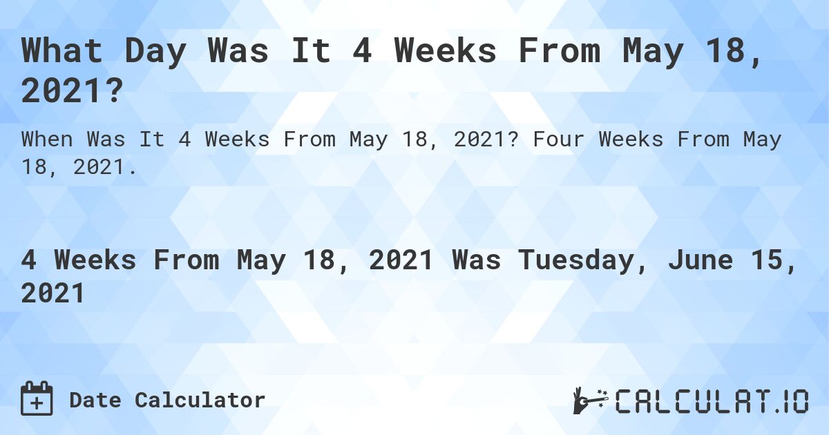 What Day Was It 4 Weeks From May 18, 2021?. Four Weeks From May 18, 2021.