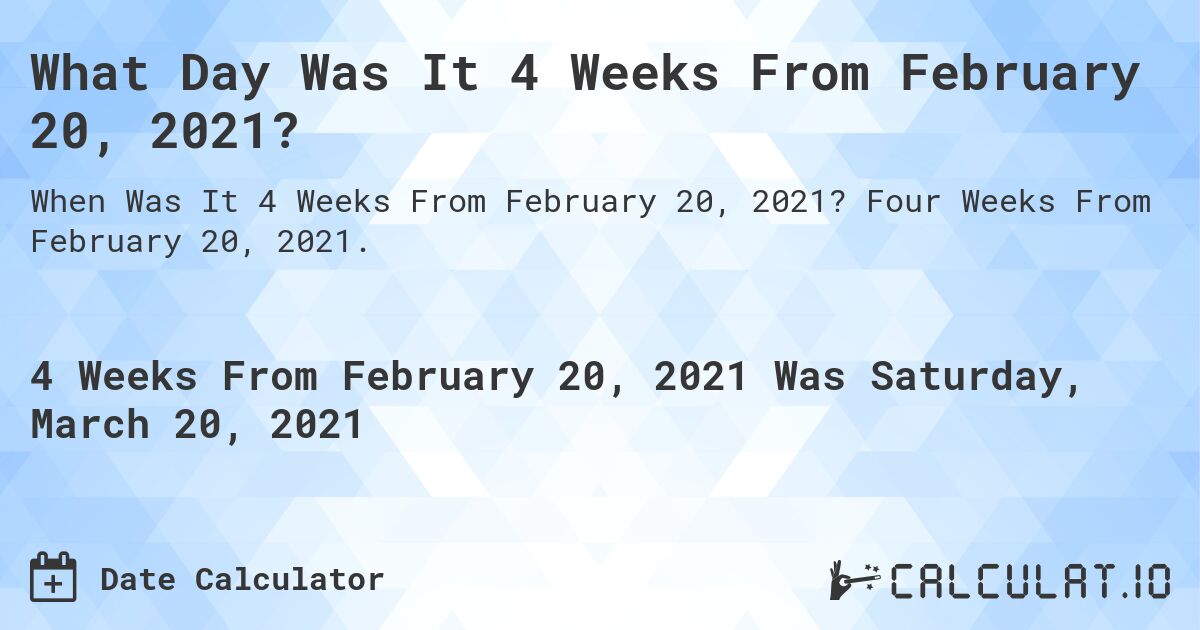 What Day Was It 4 Weeks From February 20, 2021?. Four Weeks From February 20, 2021.