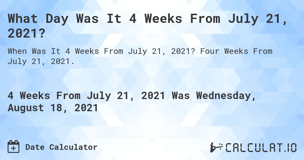 What Day Was It 4 Weeks From July 21, 2021?. Four Weeks From July 21, 2021.