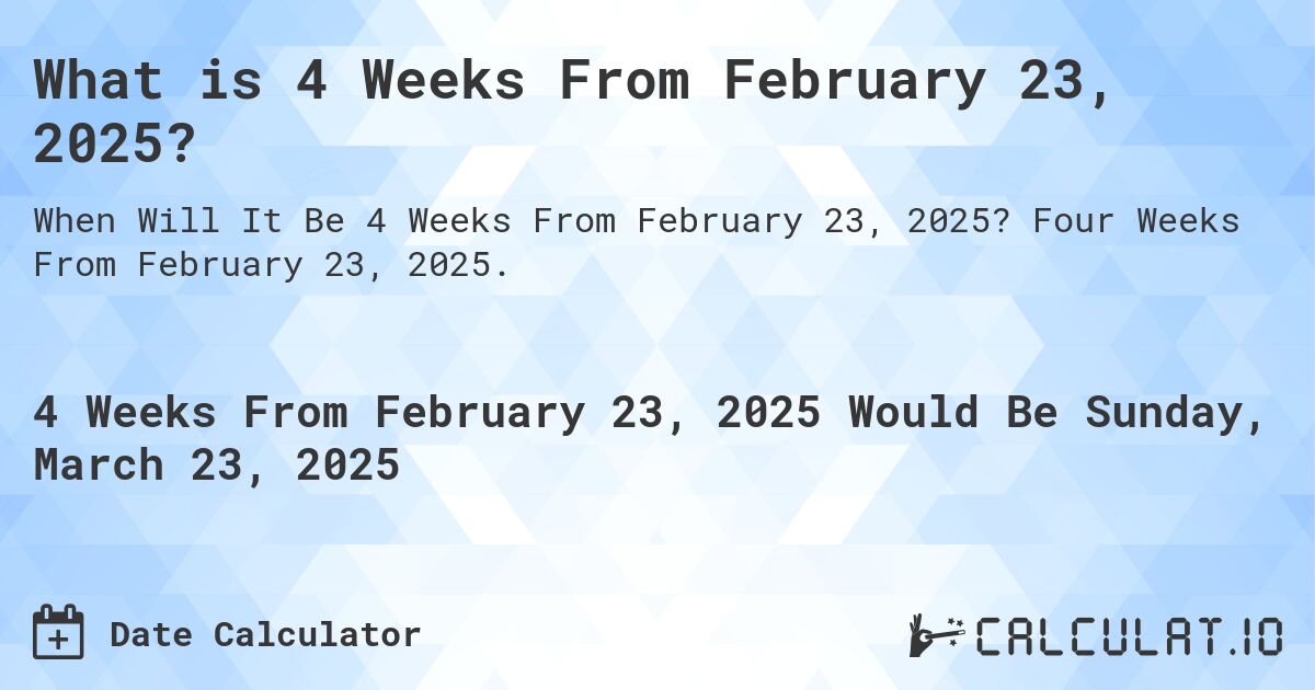 What is 4 Weeks From February 23, 2025?. Four Weeks From February 23, 2025.