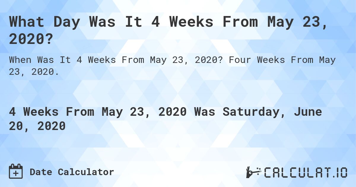 What Day Was It 4 Weeks From May 23, 2020?. Four Weeks From May 23, 2020.
