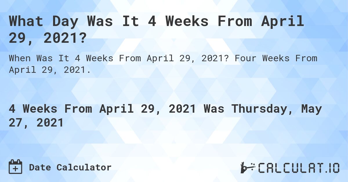 What Day Was It 4 Weeks From April 29, 2021?. Four Weeks From April 29, 2021.