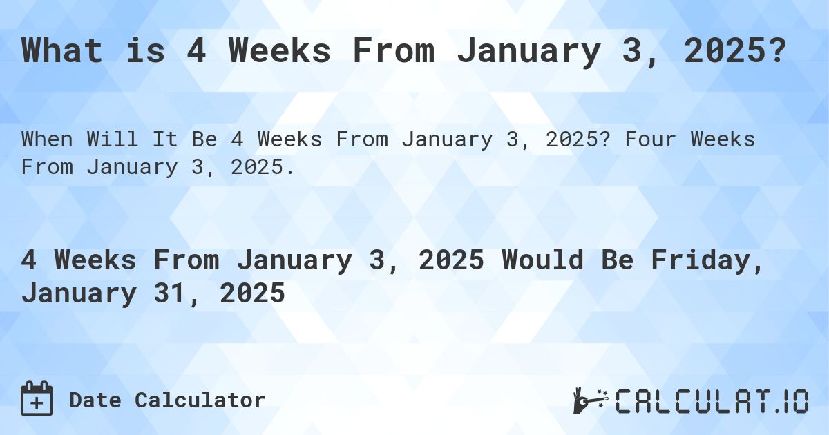 What is 4 Weeks From January 3, 2025?. Four Weeks From January 3, 2025.