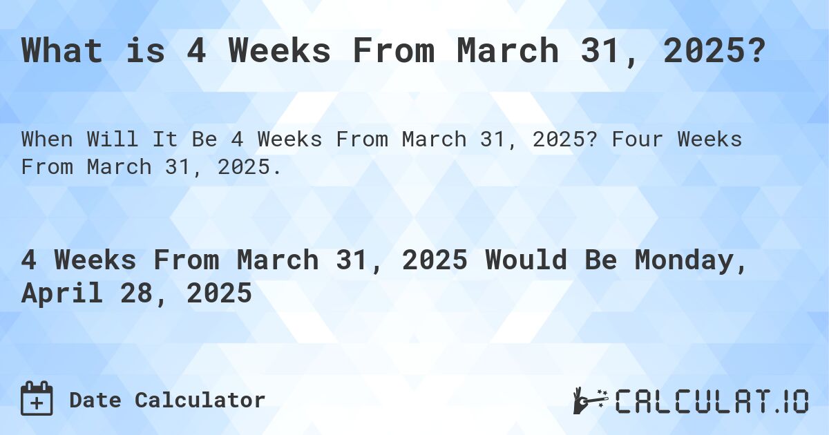 What is 4 Weeks From March 31, 2025?. Four Weeks From March 31, 2025.