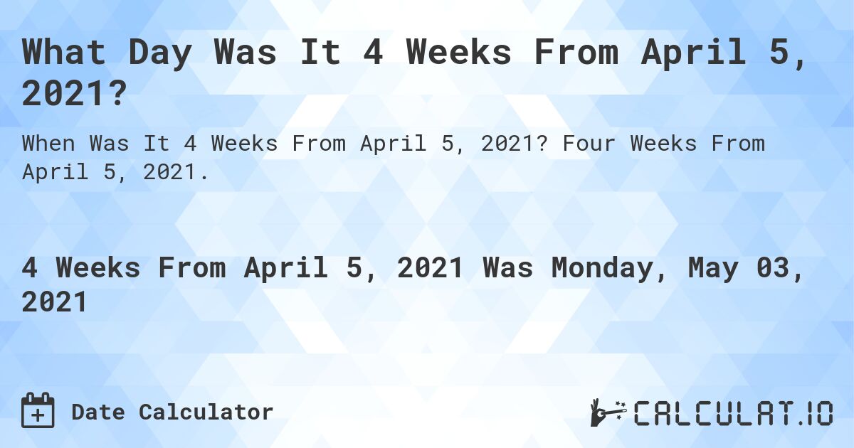What Day Was It 4 Weeks From April 5, 2021?. Four Weeks From April 5, 2021.