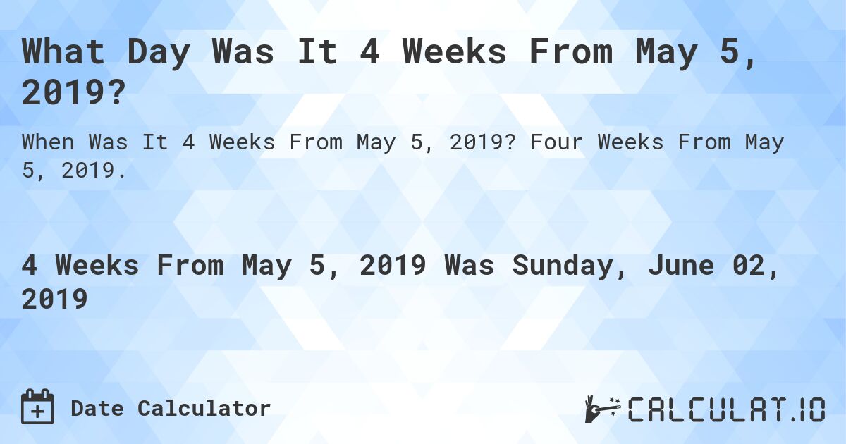 What Day Was It 4 Weeks From May 5, 2019?. Four Weeks From May 5, 2019.