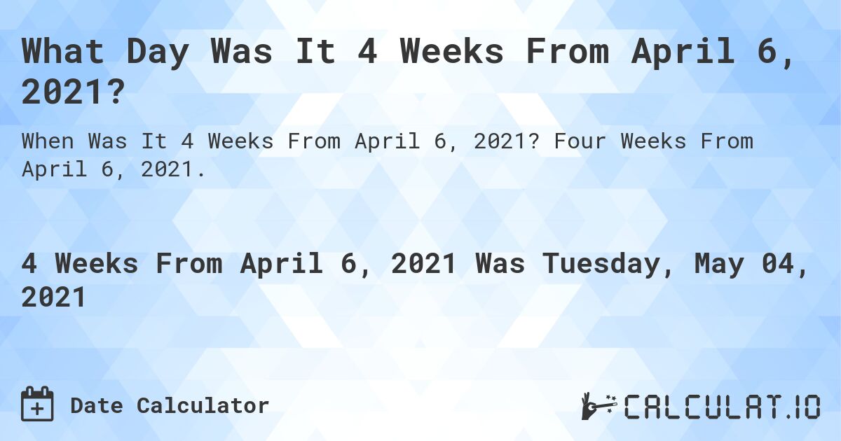 What Day Was It 4 Weeks From April 6, 2021?. Four Weeks From April 6, 2021.