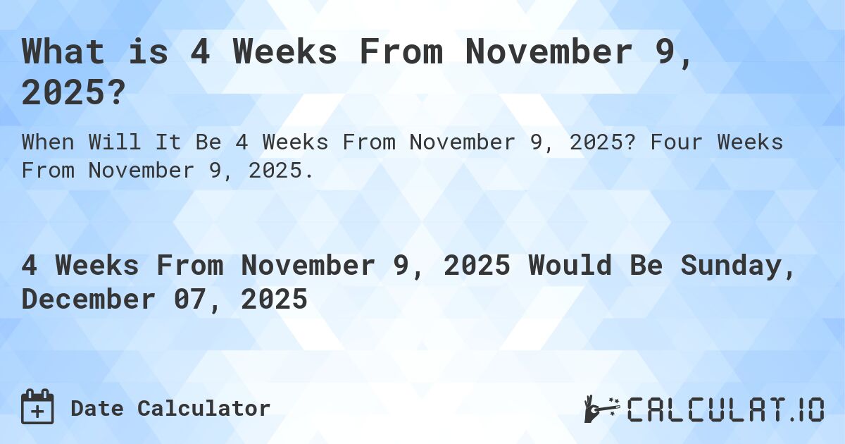 What is 4 Weeks From November 9, 2025?. Four Weeks From November 9, 2025.