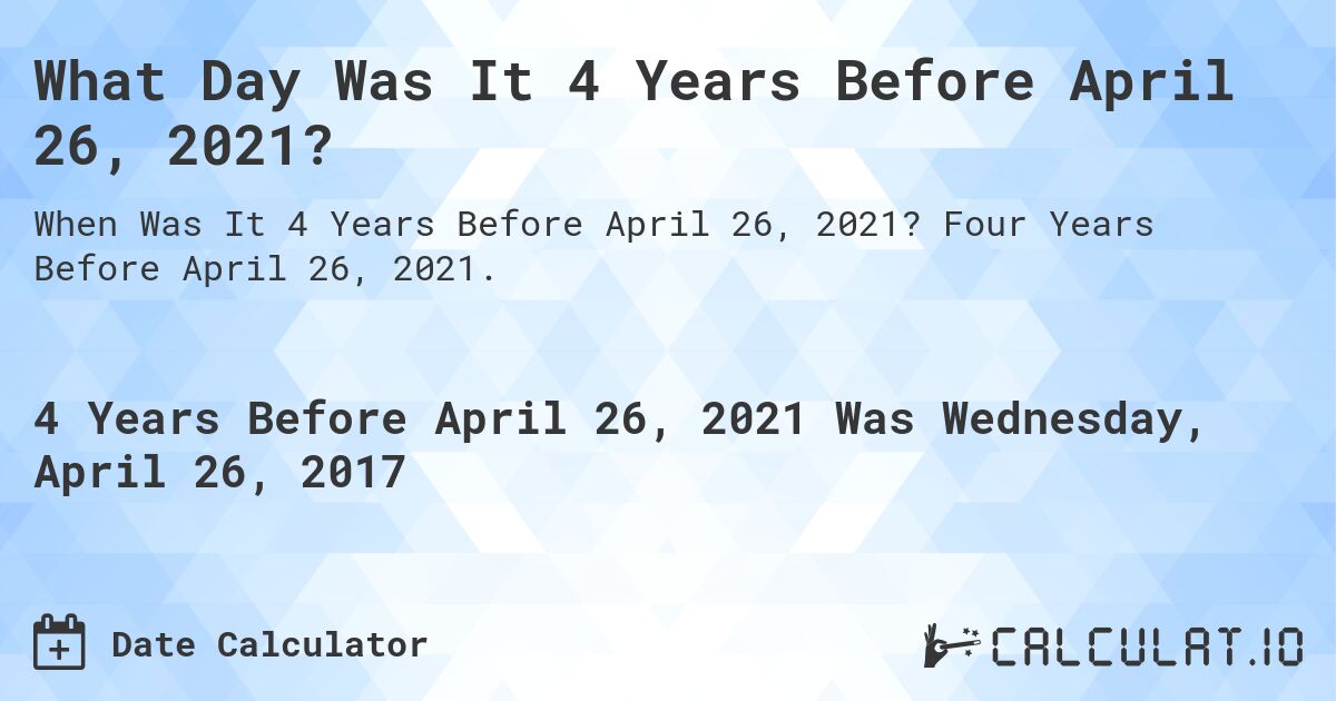 What Day Was It 4 Years Before April 26, 2021?. Four Years Before April 26, 2021.