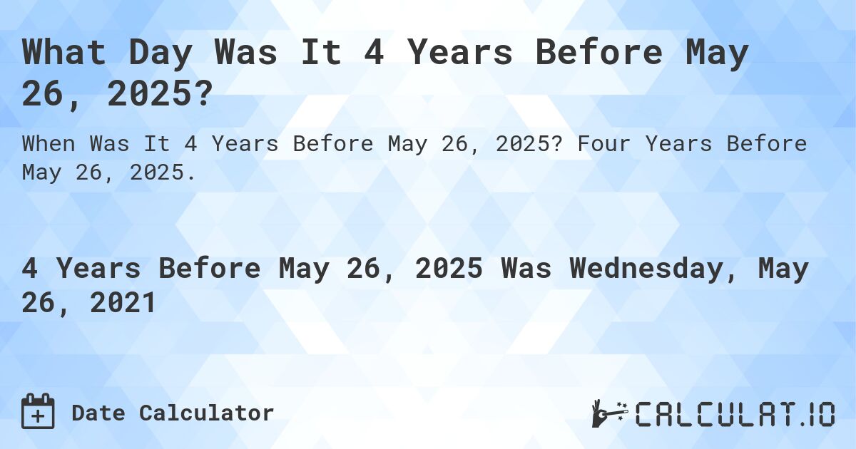 What Day Was It 4 Years Before May 26, 2025?. Four Years Before May 26, 2025.