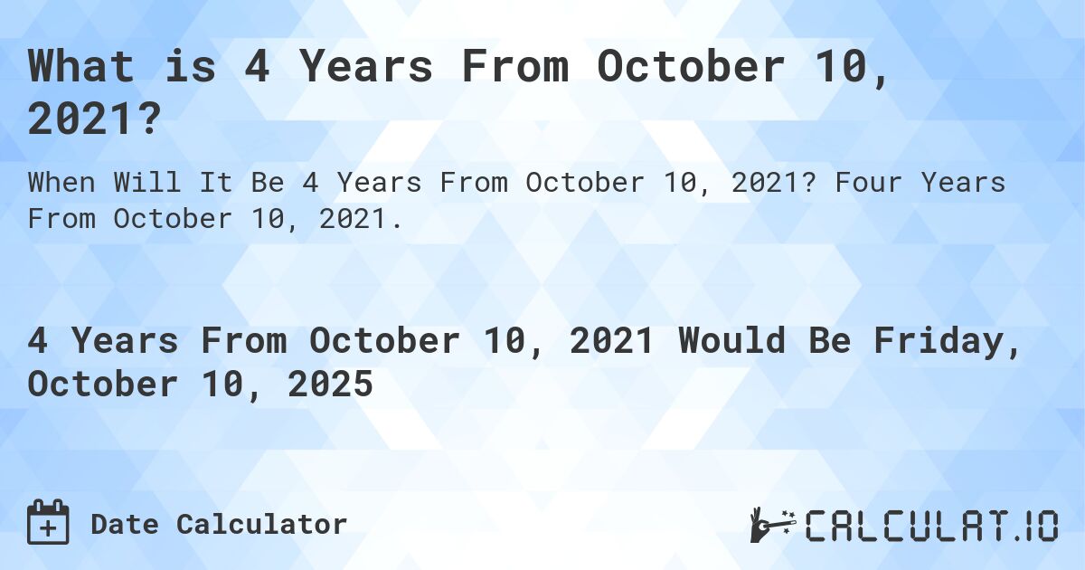 What is 4 Years From October 10, 2021?. Four Years From October 10, 2021.