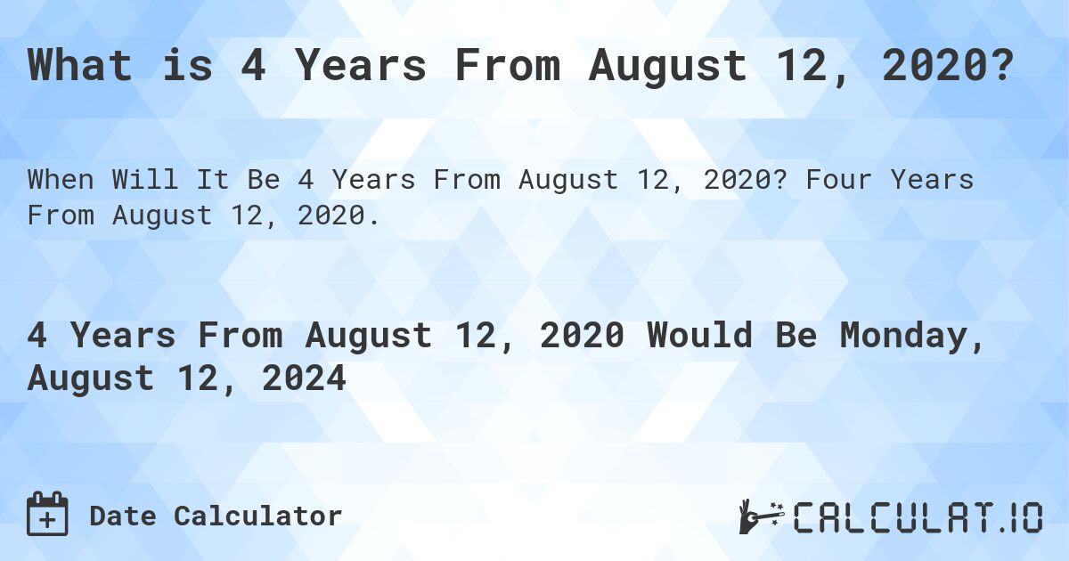 What is 4 Years From August 12, 2020?. Four Years From August 12, 2020.