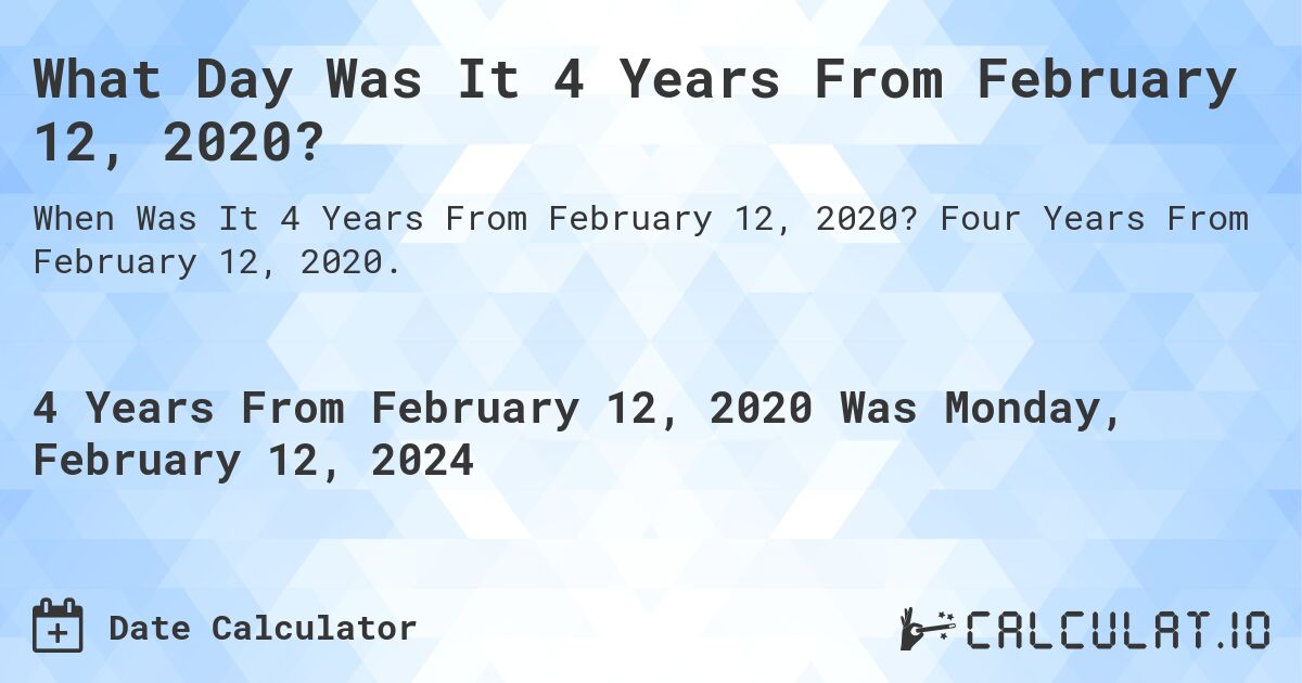 What Day Was It 4 Years From February 12, 2020?. Four Years From February 12, 2020.