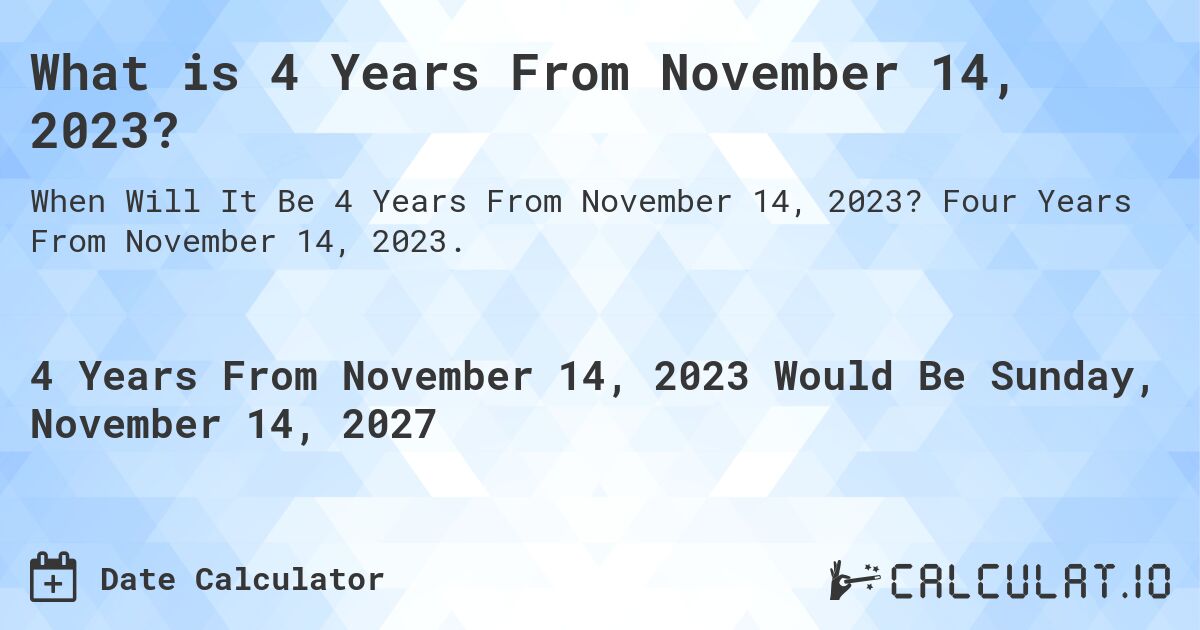 What is 4 Years From November 14, 2023?. Four Years From November 14, 2023.