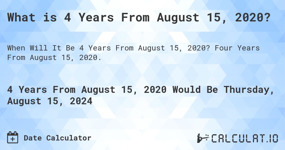 What is 4 Years From August 15, 2020?. Four Years From August 15, 2020.