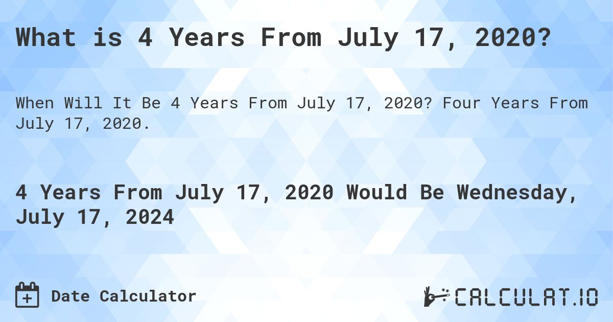 What is 4 Years From July 17, 2020?. Four Years From July 17, 2020.