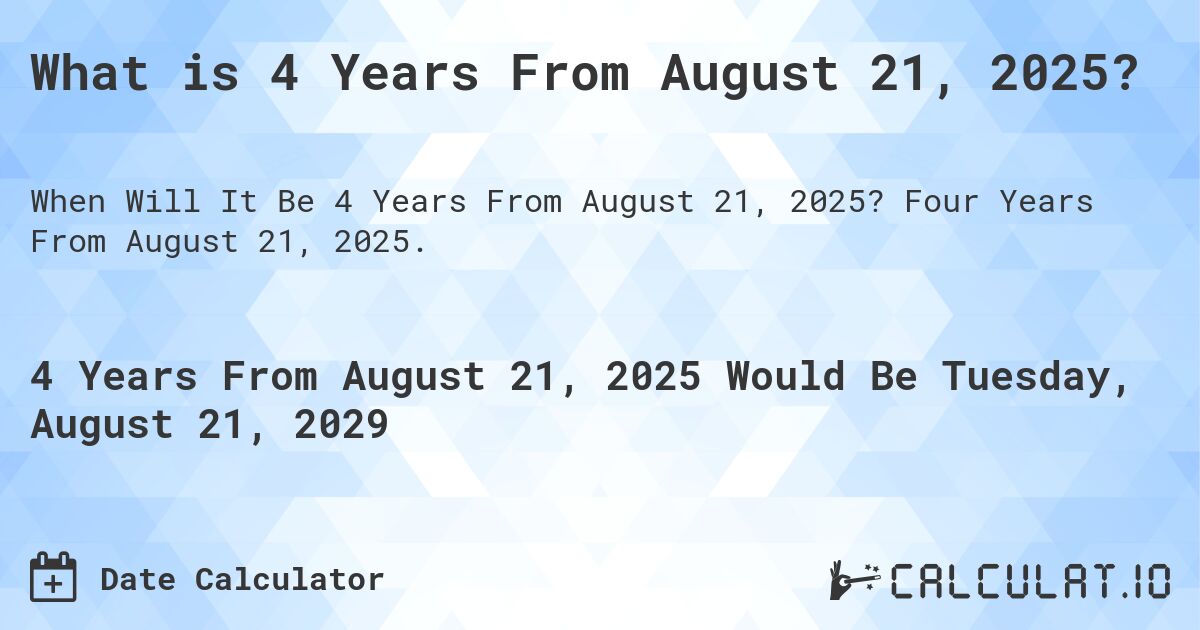 What is 4 Years From August 21, 2025?. Four Years From August 21, 2025.