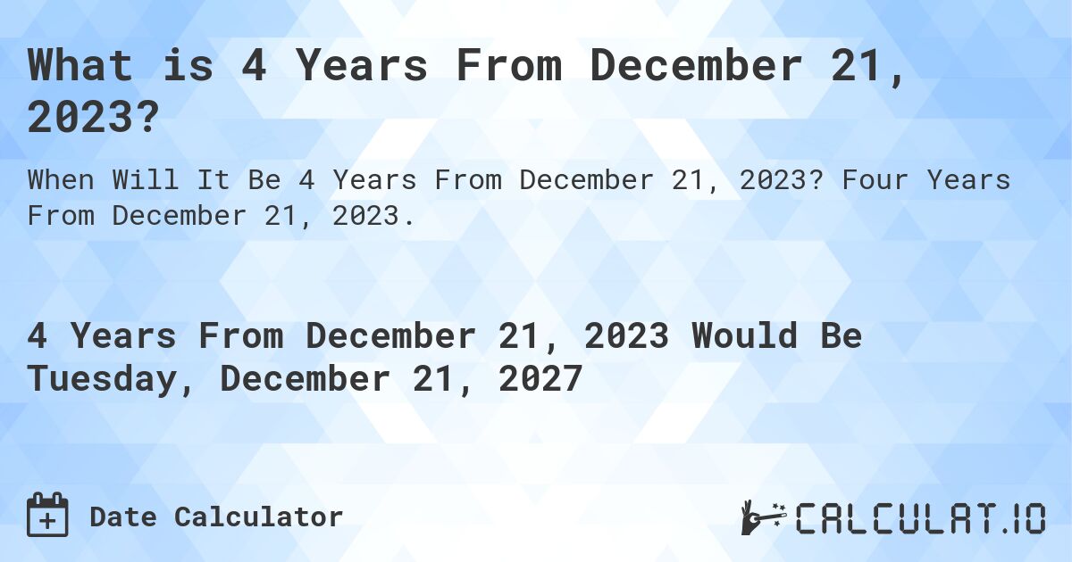 What is 4 Years From December 21, 2023?. Four Years From December 21, 2023.