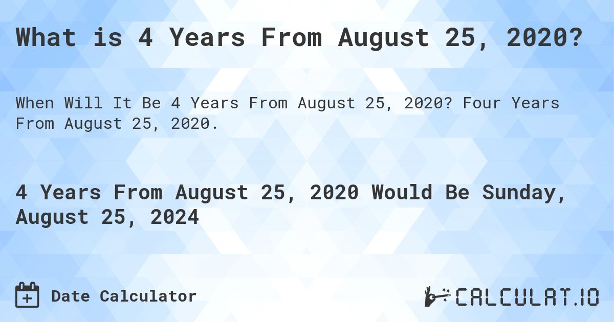 What is 4 Years From August 25, 2020?. Four Years From August 25, 2020.