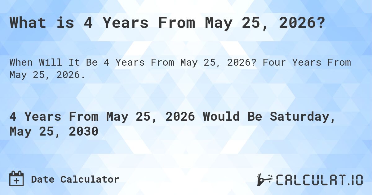 What is 4 Years From May 25, 2026?. Four Years From May 25, 2026.