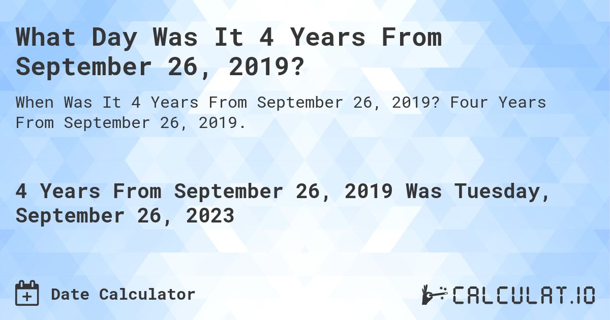 What Day Was It 4 Years From September 26, 2019?. Four Years From September 26, 2019.