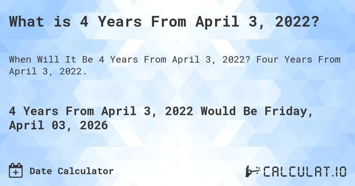 What is 4 Years From April 3, 2022?. Four Years From April 3, 2022.