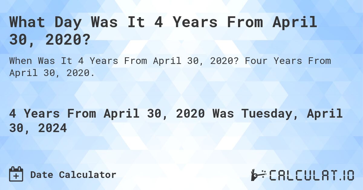 What Day Was It 4 Years From April 30, 2020?. Four Years From April 30, 2020.